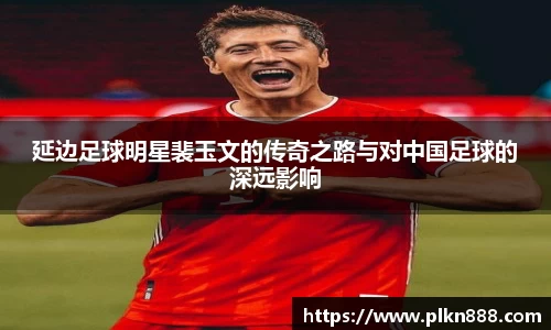 延边足球明星裴玉文的传奇之路与对中国足球的深远影响