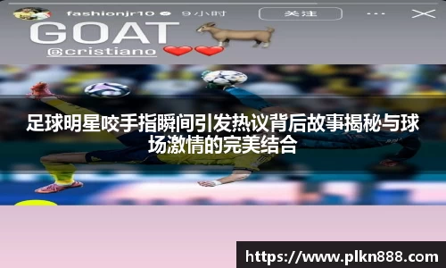 足球明星咬手指瞬间引发热议背后故事揭秘与球场激情的完美结合