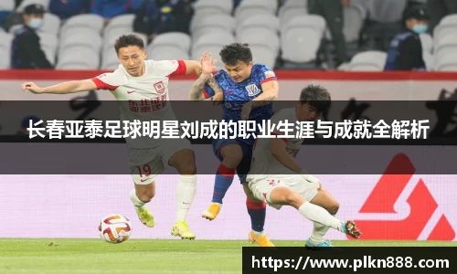 长春亚泰足球明星刘成的职业生涯与成就全解析