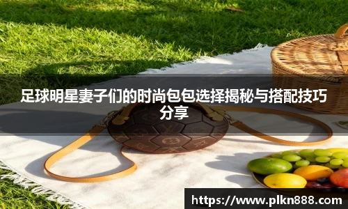 足球明星妻子们的时尚包包选择揭秘与搭配技巧分享
