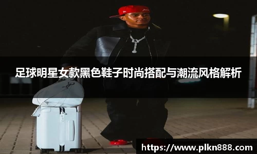 足球明星女款黑色鞋子时尚搭配与潮流风格解析